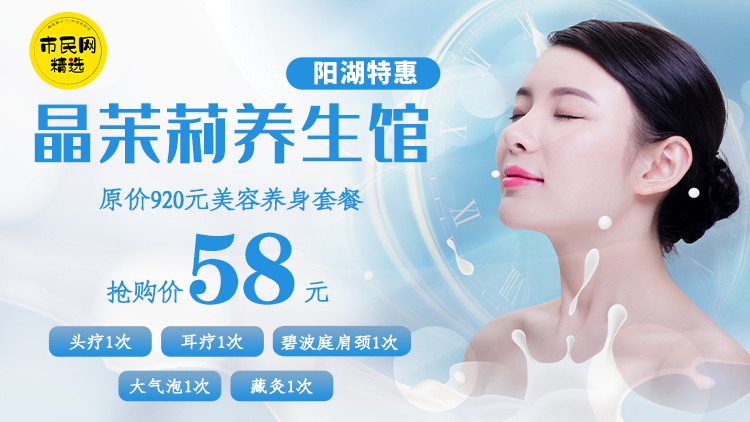 阳湖特惠!58元抢购【晶茉莉养生馆】原价920元美容养身套餐!头疗1次+耳疗1次+碧波庭肩颈1次+大气泡1次+藏灸1次!